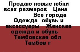 Продаю новые юбки всех размеров › Цена ­ 2800-4300 - Все города Одежда, обувь и аксессуары » Женская одежда и обувь   . Тамбовская обл.,Тамбов г.